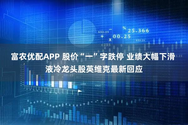 富农优配APP 股价“一”字跌停 业绩大幅下滑 液冷龙头股英维克最新回应