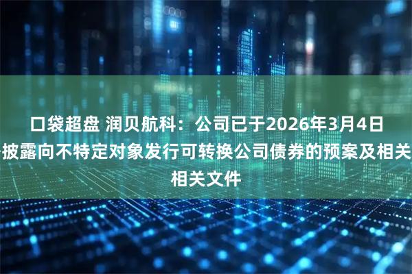口袋超盘 润贝航科：公司已于2026年3月4日对外披露向不特定对象发行可转换公司债券的预案及相关文件