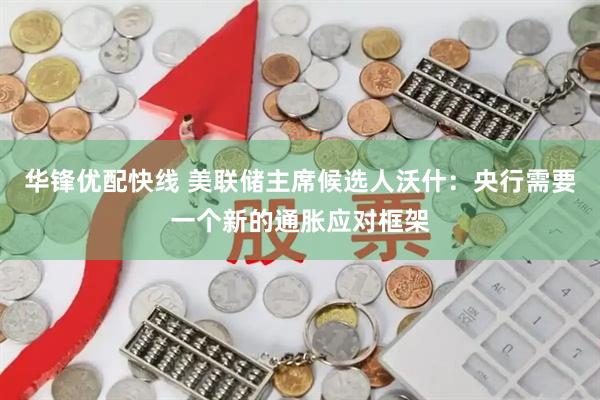 华锋优配快线 美联储主席候选人沃什：央行需要一个新的通胀应对框架