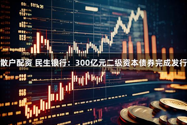 散户配资 民生银行：300亿元二级资本债券完成发行