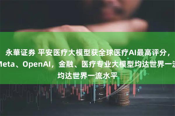 永華证券 平安医疗大模型获全球医疗AI最高评分，超越Meta、OpenAI，金融、医疗专业大模型均达世界一流水平