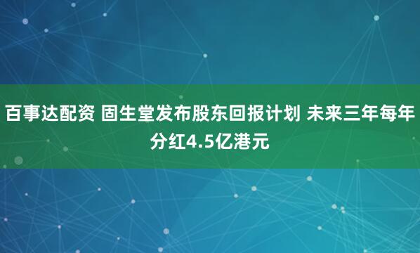 百事达配资 固生堂发布股东回报计划 未来三年每年分红4.5亿港元