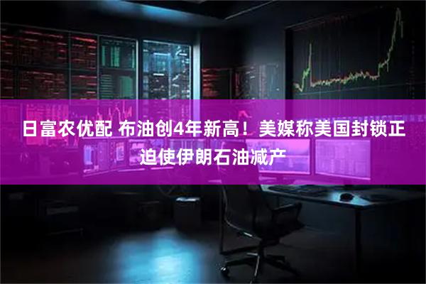 日富农优配 布油创4年新高!美媒称美国封锁正迫使伊朗石油减产