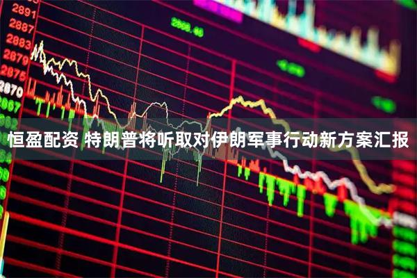 恒盈配资 特朗普将听取对伊朗军事行动新方案汇报