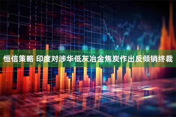 恒信策略 印度对涉华低灰冶金焦炭作出反倾销终裁