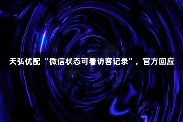 天弘优配 “微信状态可看访客记录”，官方回应