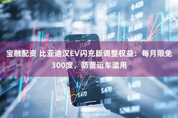 宝融配资 比亚迪汉EV闪充版调整权益：每月限免300度，防营运车滥用