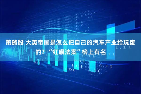 策略股 大英帝国是怎么把自己的汽车产业给玩废的？“红旗法案”榜上有名