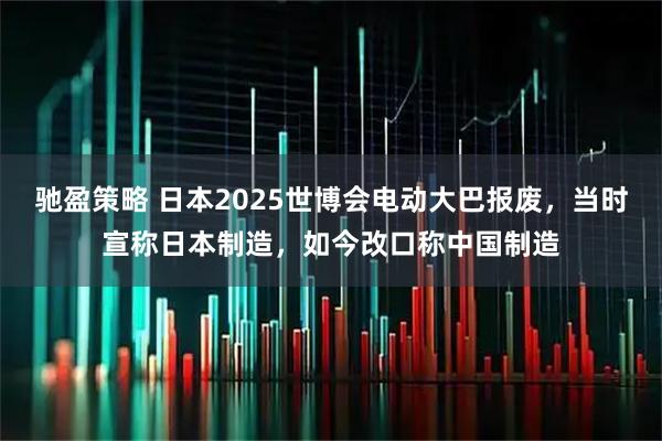 驰盈策略 日本2025世博会电动大巴报废，当时宣称日本制造，如今改口称中国制造
