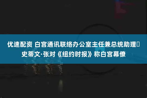 优速配资 白宫通讯联络办公室主任兼总统助理‌史蒂文·张对《纽约时报》称白宫幕僚