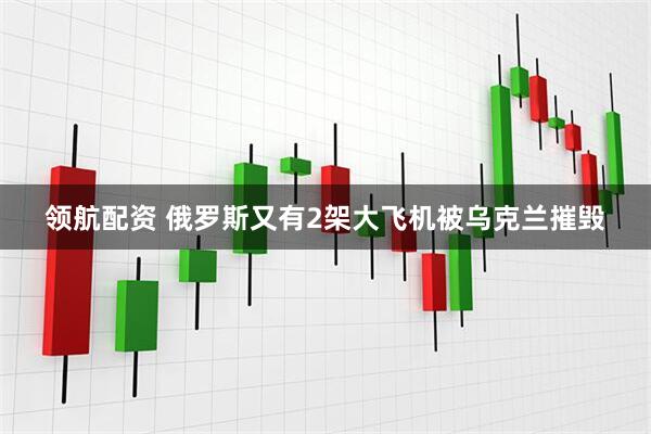 领航配资 俄罗斯又有2架大飞机被乌克兰摧毁