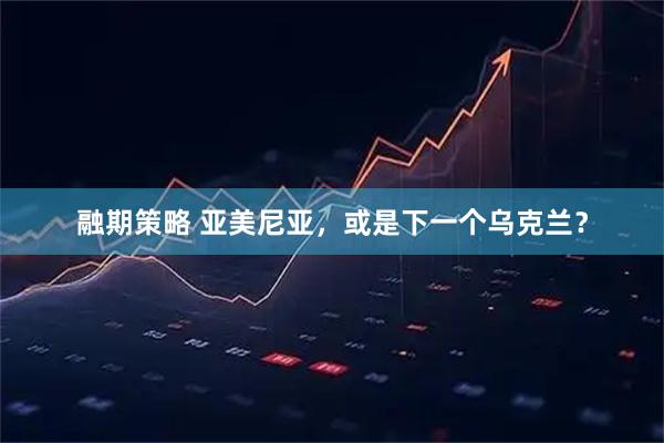 融期策略 亚美尼亚,或是下一个乌克兰?