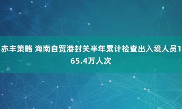 亦丰策略 海南自贸港封关半年累计检查出入境人员165.4万人次