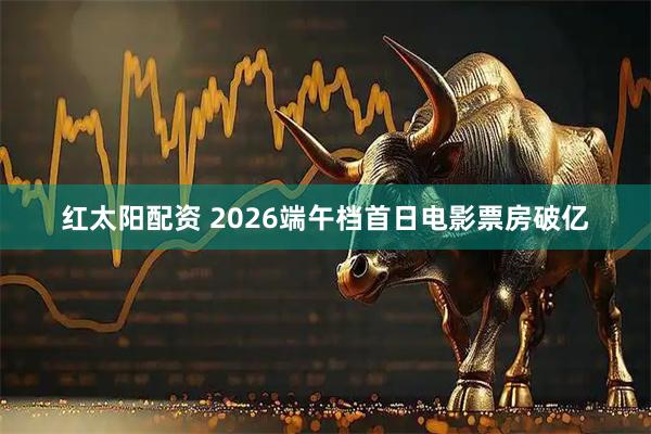 红太阳配资 2026端午档首日电影票房破亿