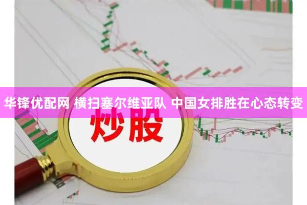 华锋优配网 横扫塞尔维亚队 中国女排胜在心态转变