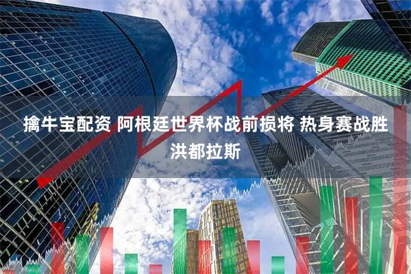 擒牛宝配资 阿根廷世界杯战前损将 热身赛战胜洪都拉斯