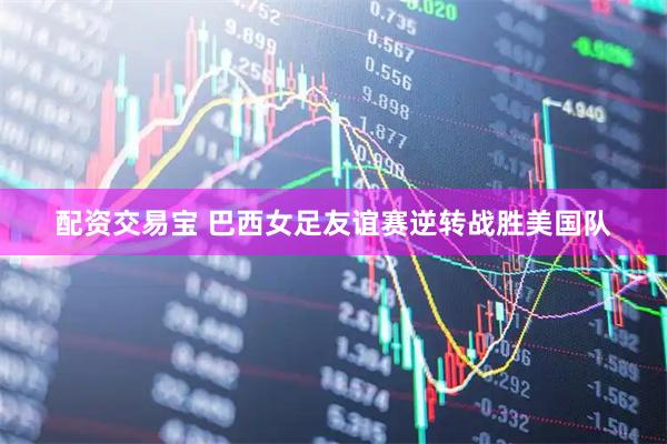 配资交易宝 巴西女足友谊赛逆转战胜美国队