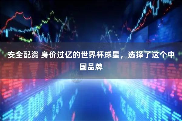安全配资 身价过亿的世界杯球星，选择了这个中国品牌