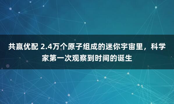共赢优配 2.4万个原子组成的迷你宇宙里，科学家第一次观察到时间的诞生