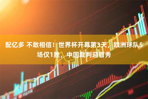 配亿多 不敢相信!世界杯开幕第3天,欧洲球队5场仅1胜,中国裁判迎首秀