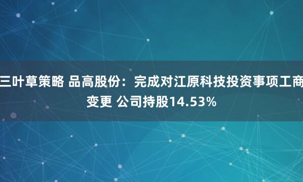 三叶草策略 品高股份:完成对江原科技投资事项工商变更 公司持股14.53%