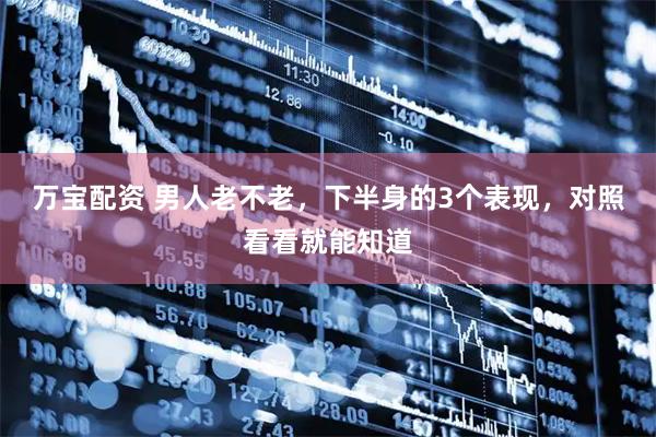 万宝配资 男人老不老，下半身的3个表现，对照看看就能知道