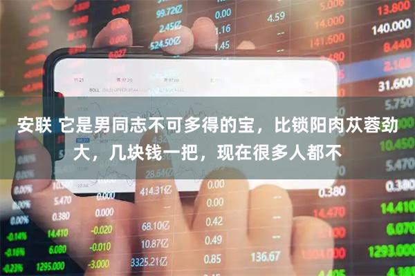安联 它是男同志不可多得的宝，比锁阳肉苁蓉劲大，几块钱一把，现在很多人都不