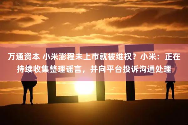 万通资本 小米澎程未上市就被维权?小米:正在持续收集整理谣言,并向平台投诉沟通处理
