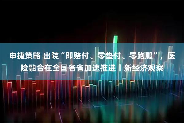 申捷策略 出院“即赔付、零垫付、零跑腿”,医险融合在全国各省加速推进丨新经济观察