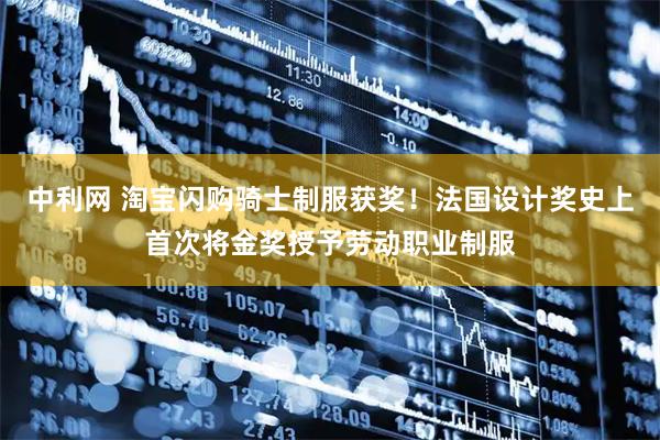 中利网 淘宝闪购骑士制服获奖!法国设计奖史上首次将金奖授予劳动职业制服