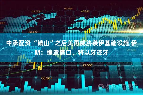 中承配资 “镐山”之后美再威胁袭伊基础设施 伊朗：编造借口、将以牙还牙