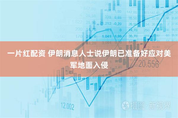一片红配资 伊朗消息人士说伊朗已准备好应对美军地面入侵