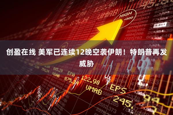 创盈在线 美军已连续12晚空袭伊朗！特朗普再发威胁
