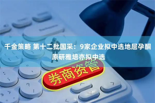 千金策略 第十二批国采：9家企业拟中选地屈孕酮 原研雅培亦拟中选
